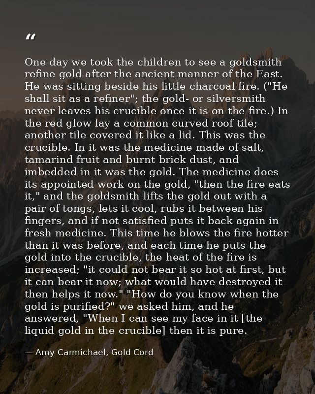 One day we took the children to see a goldsmith refine gold after the ancient manner of the East. He was sitting beside  — Amy Carmichael, Gold Cord
