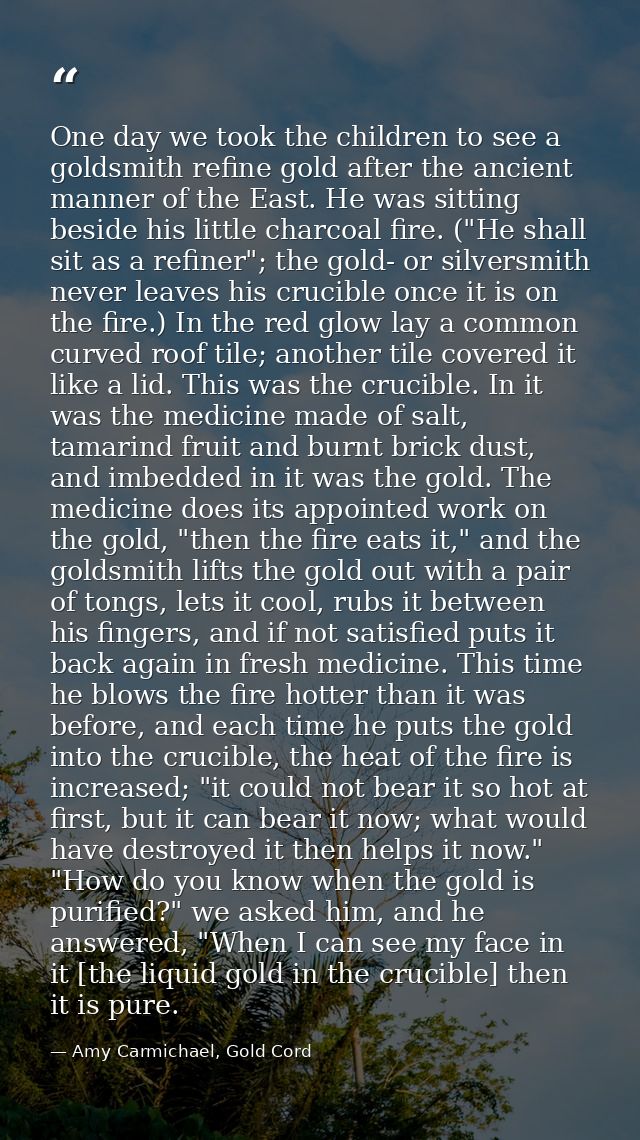 One day we took the children to see a goldsmith refine gold after the ancient manner of the East. He was sitting beside  — Amy Carmichael, Gold Cord