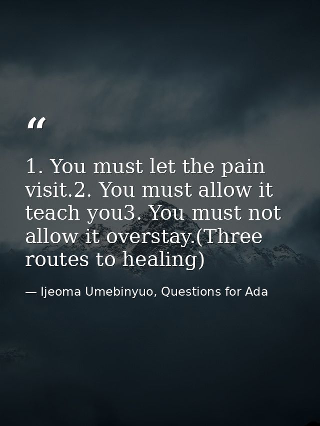 1. You must let the pain visit.2. You must allow it teach you3. You must not allow it overstay.(Three routes to healing) — Ijeoma Umebinyuo, Questions for Ada