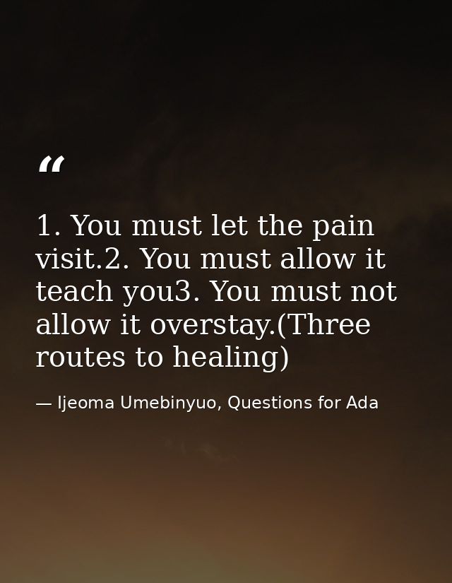 1. You must let the pain visit.2. You must allow it teach you3. You must not allow it overstay.(Three routes to healing) — Ijeoma Umebinyuo, Questions for Ada