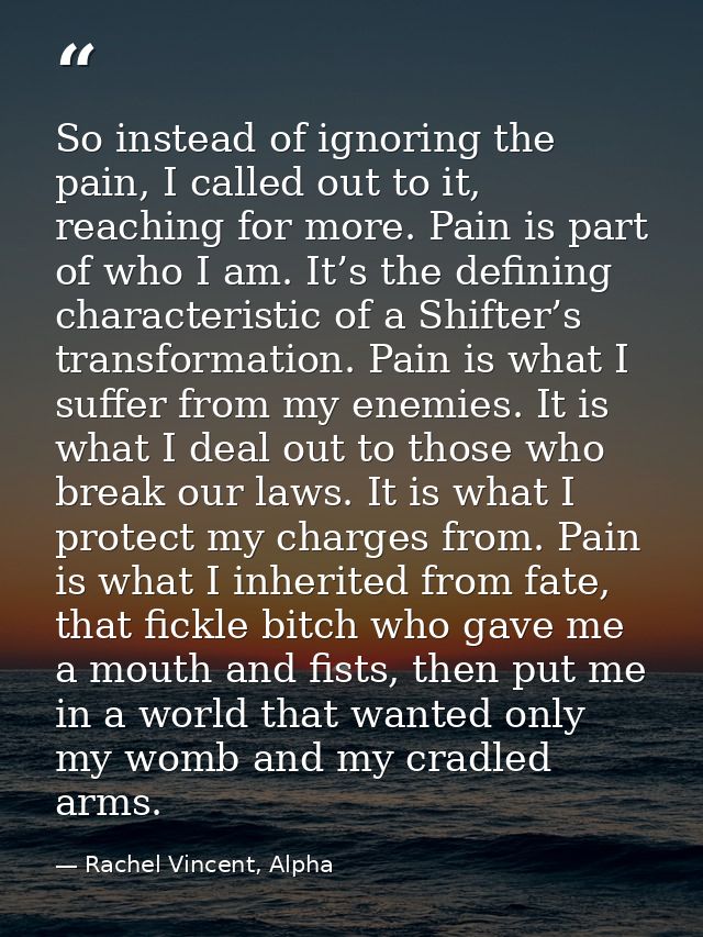 So instead of ignoring the pain, I called out to it, reaching for more. Pain is part of who I am. It’s the defining char — Rachel Vincent, Alpha