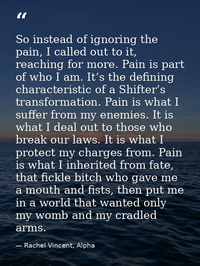 So instead of ignoring the pain, I called out to it, reaching for more. Pain is part of who I am. It’s the defining char — Rachel Vincent, Alpha