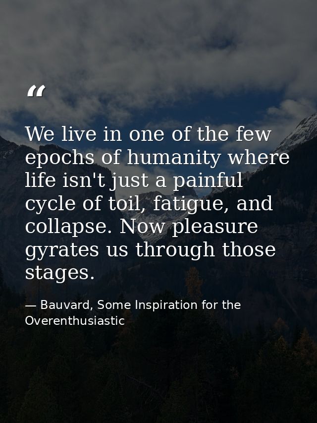We live in one of the few epochs of humanity where life isn't just a painful cycle of toil, fatigue, and collapse. Now p — Bauvard, Some Inspiration for the Overenthusiastic