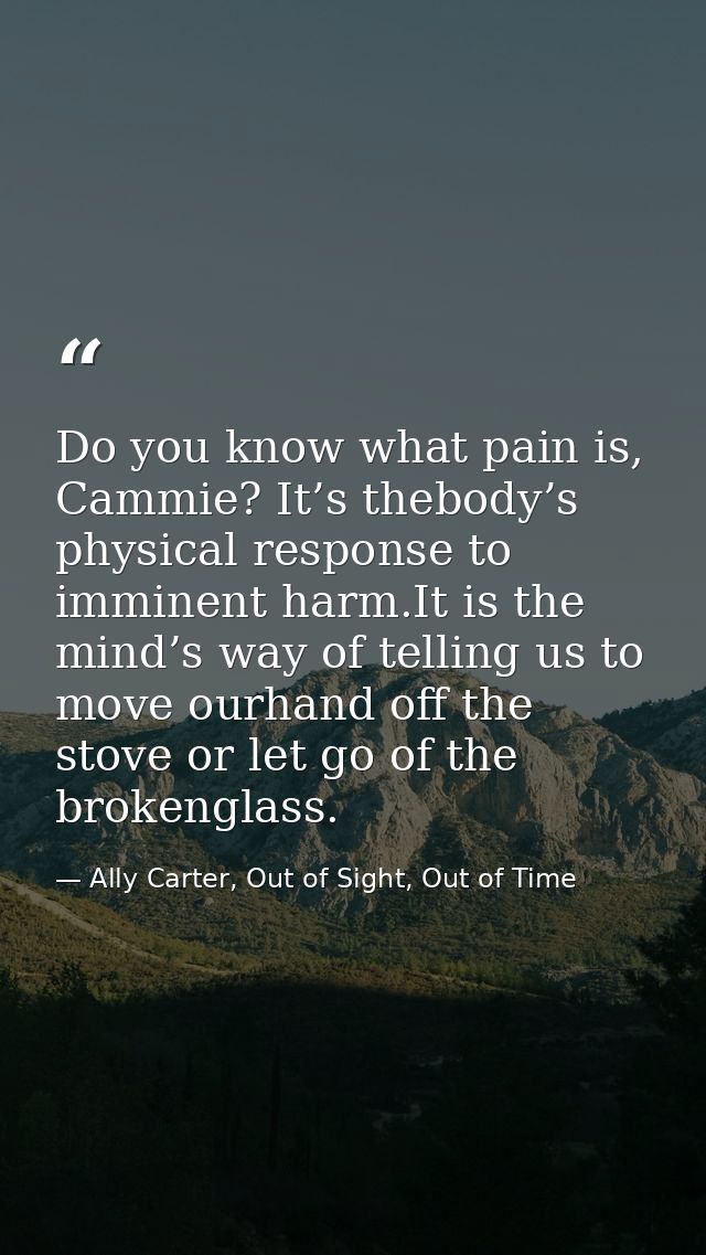 Do you know what pain is, Cammie? It’s thebody’s physical response to imminent harm.It is the mind’s way of telling us t — Ally Carter, Out of Sight, Out of Time
