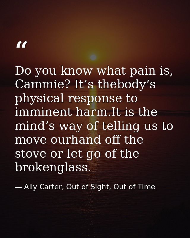 Do you know what pain is, Cammie? It’s thebody’s physical response to imminent harm.It is the mind’s way of telling us t — Ally Carter, Out of Sight, Out of Time