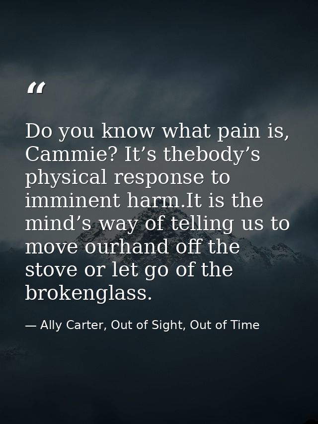 Do you know what pain is, Cammie? It’s thebody’s physical response to imminent harm.It is the mind’s way of telling us t — Ally Carter, Out of Sight, Out of Time
