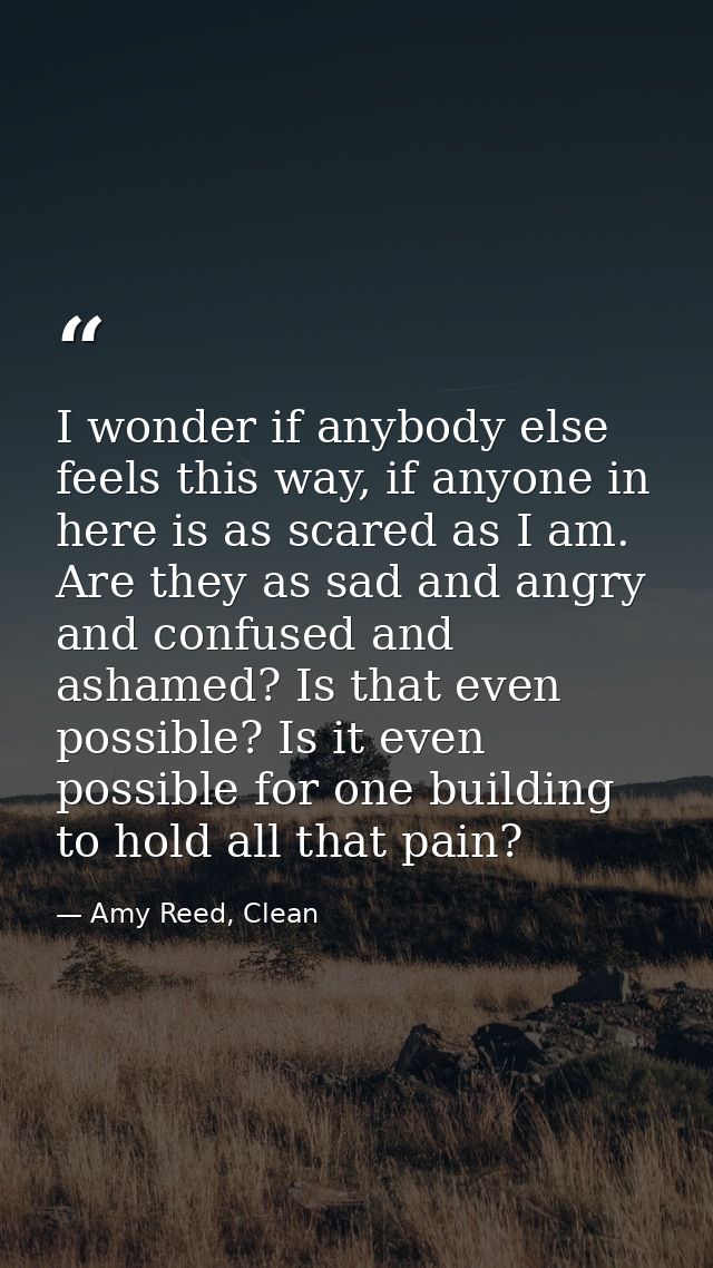 I wonder if anybody else feels this way, if anyone in here is as scared as I am. Are they as sad and angry and confused  — Amy Reed, Clean