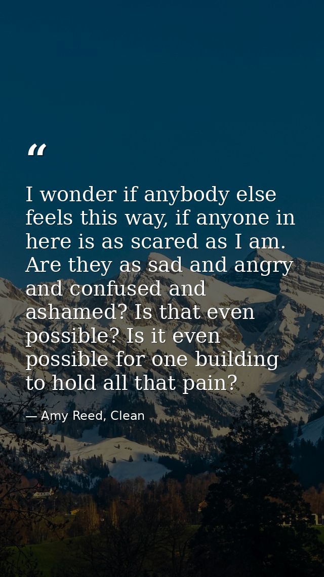 I wonder if anybody else feels this way, if anyone in here is as scared as I am. Are they as sad and angry and confused  — Amy Reed, Clean