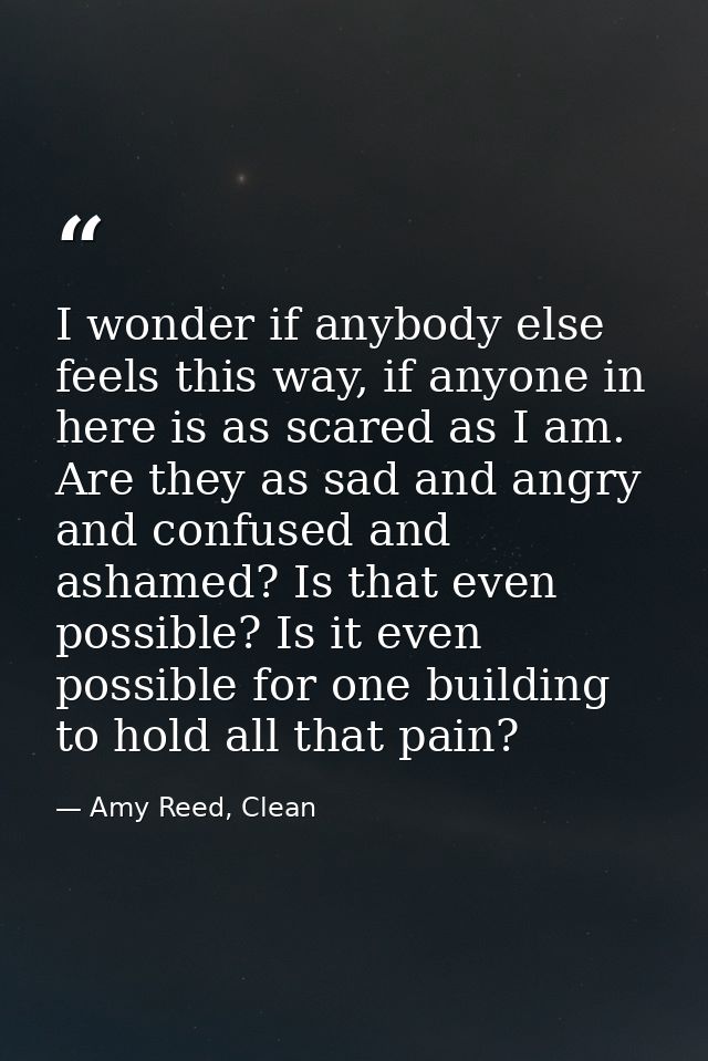 I wonder if anybody else feels this way, if anyone in here is as scared as I am. Are they as sad and angry and confused  — Amy Reed, Clean