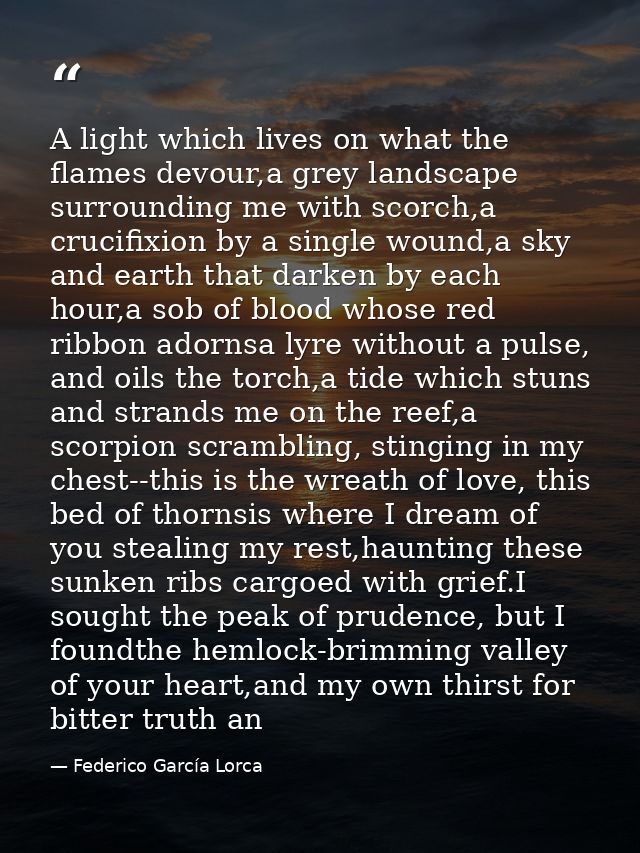 A light which lives on what the flames devour,a grey landscape surrounding me with scorch,a crucifixion by a single woun — Federico García Lorca