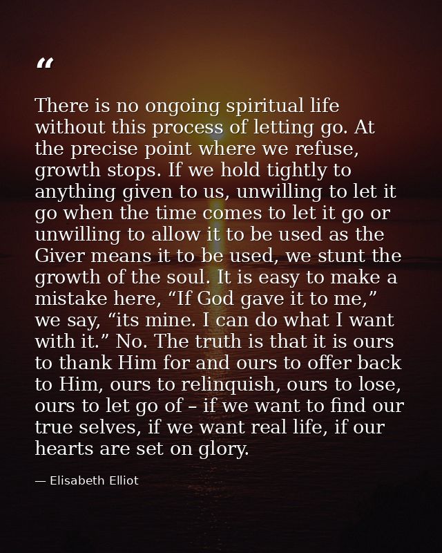 There is no ongoing spiritual life without this process of letting go. At the precise point where we refuse, growth stop — Elisabeth Elliot
