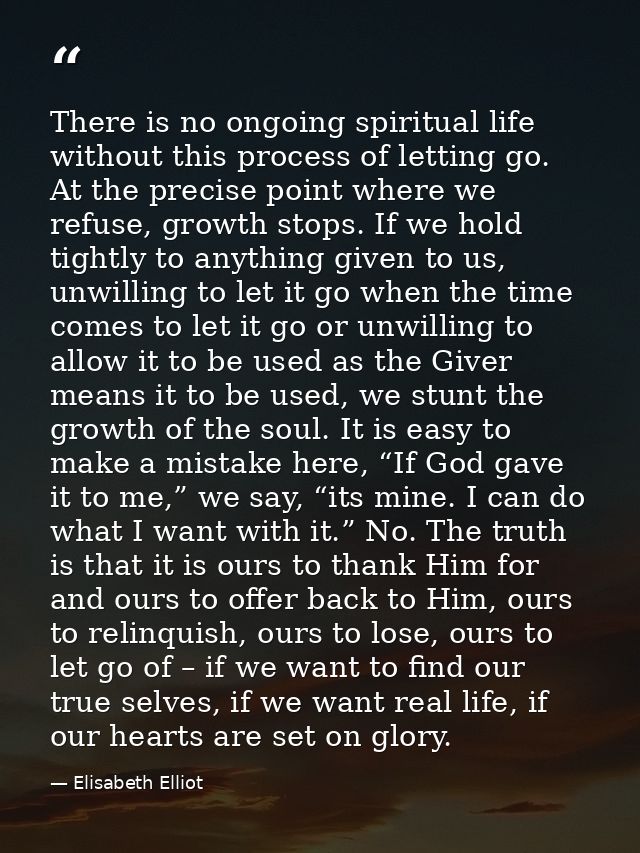 There is no ongoing spiritual life without this process of letting go. At the precise point where we refuse, growth stop — Elisabeth Elliot