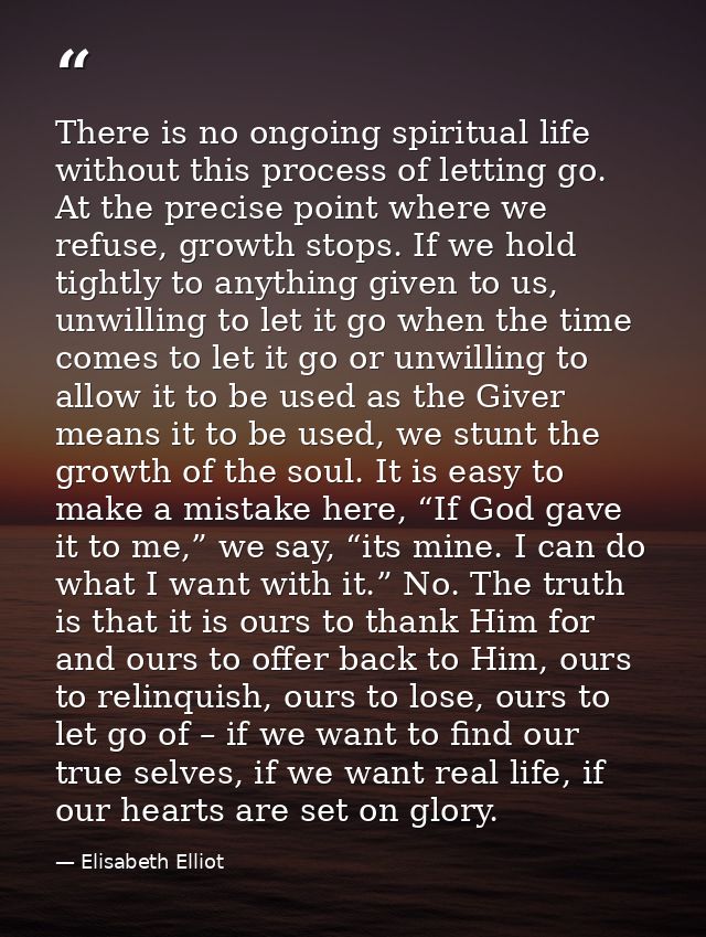 There is no ongoing spiritual life without this process of letting go. At the precise point where we refuse, growth stop — Elisabeth Elliot
