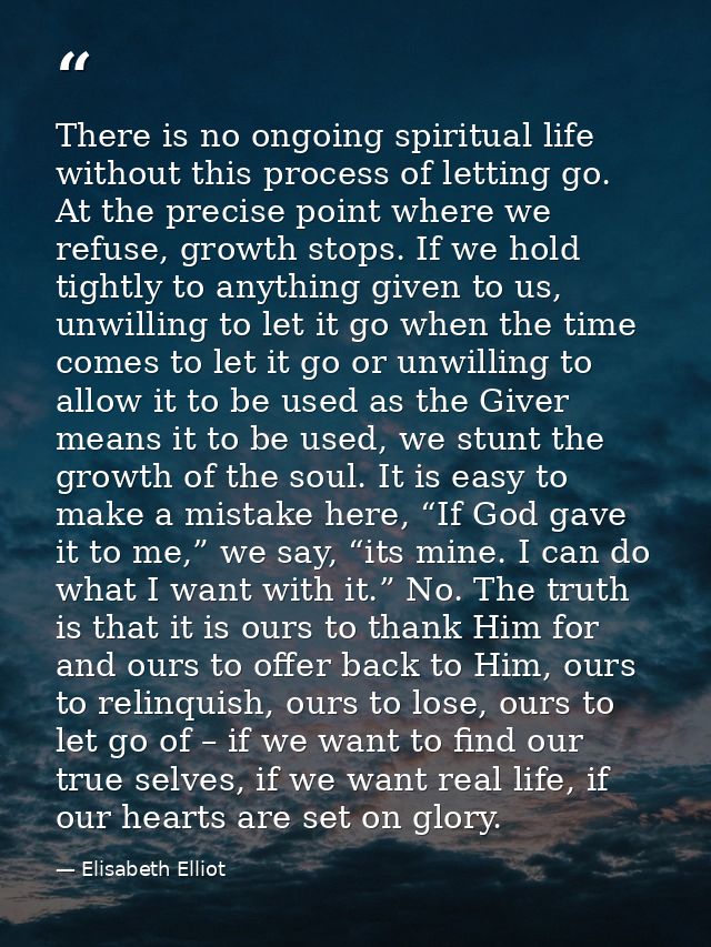 There is no ongoing spiritual life without this process of letting go. At the precise point where we refuse, growth stop — Elisabeth Elliot