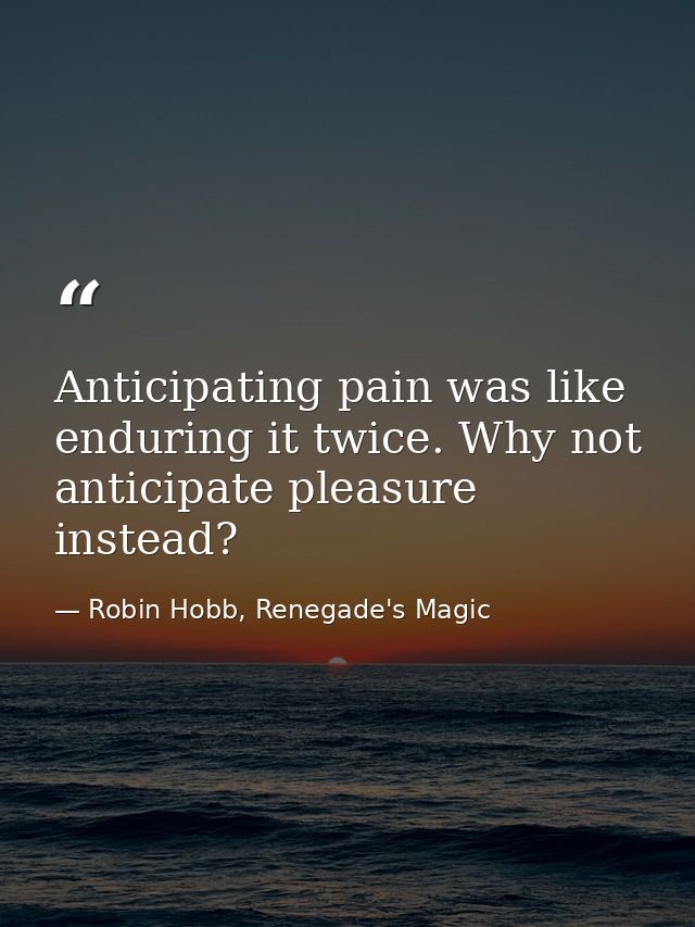Anticipating pain was like enduring it twice. Why not anticipate pleasure instead? — Robin Hobb, Renegade's Magic