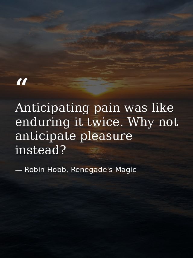 Anticipating pain was like enduring it twice. Why not anticipate pleasure instead? — Robin Hobb, Renegade's Magic