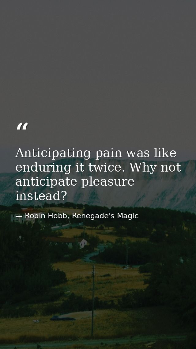 Anticipating pain was like enduring it twice. Why not anticipate pleasure instead? — Robin Hobb, Renegade's Magic
