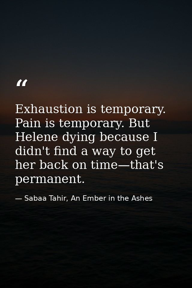 Exhaustion is temporary. Pain is temporary. But Helene dying because I didn't find a way to get her back on time—that's  — Sabaa Tahir, An Ember in the Ashes