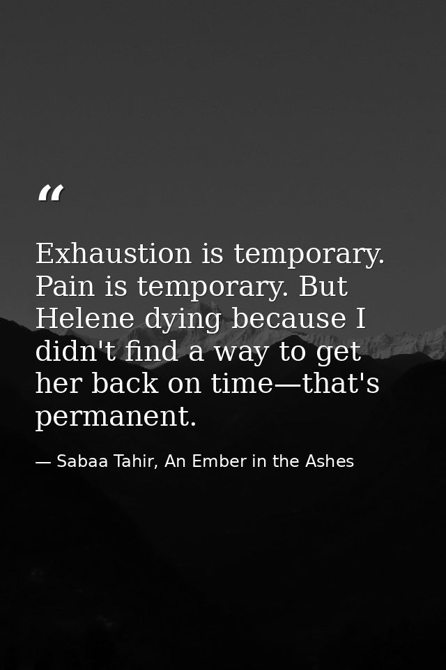 Exhaustion is temporary. Pain is temporary. But Helene dying because I didn't find a way to get her back on time—that's  — Sabaa Tahir, An Ember in the Ashes