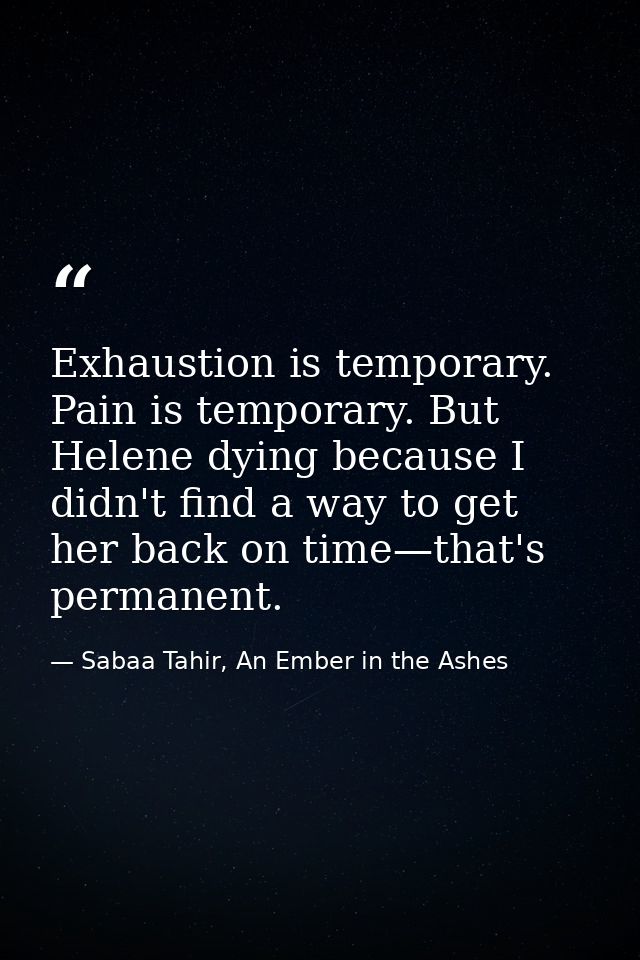 Exhaustion is temporary. Pain is temporary. But Helene dying because I didn't find a way to get her back on time—that's  — Sabaa Tahir, An Ember in the Ashes