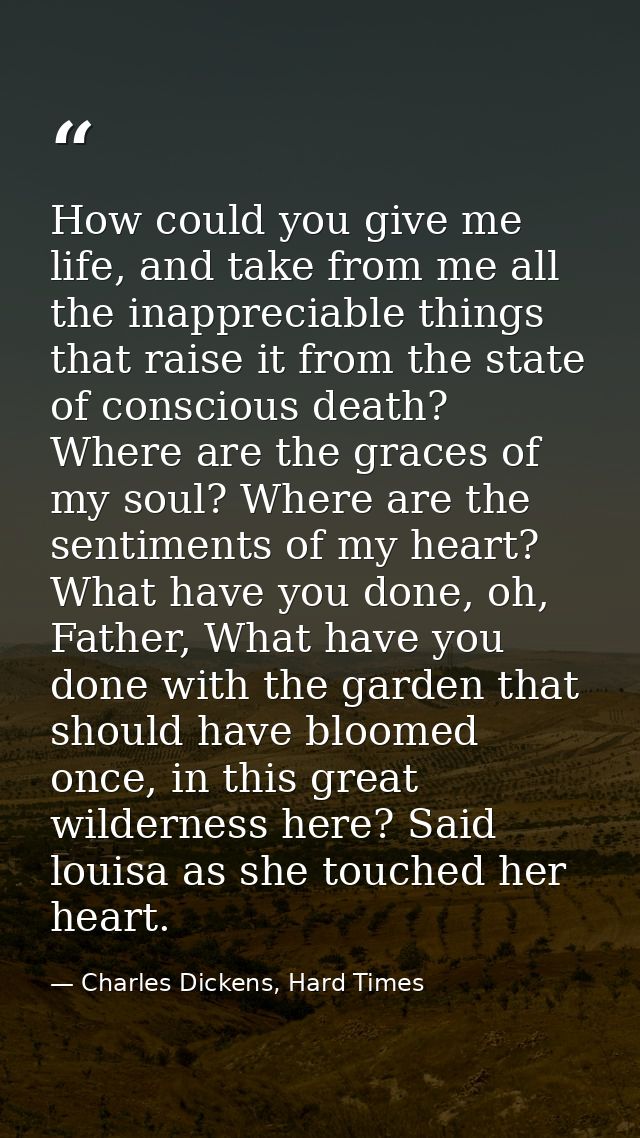 How could you give me life, and take from me all the inappreciable things that raise it from the state of conscious deat — Charles Dickens, Hard Times