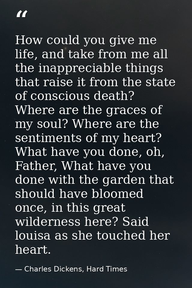 How could you give me life, and take from me all the inappreciable things that raise it from the state of conscious deat — Charles Dickens, Hard Times