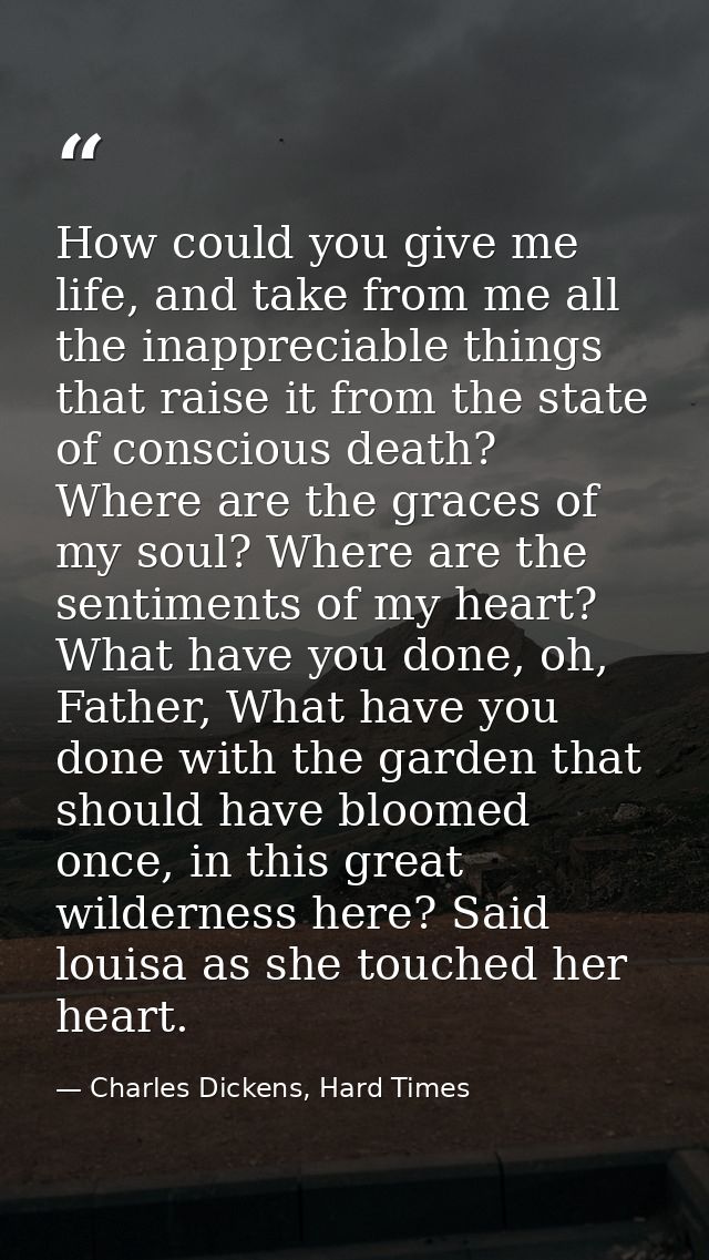 How could you give me life, and take from me all the inappreciable things that raise it from the state of conscious deat — Charles Dickens, Hard Times