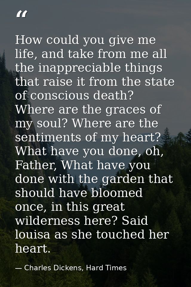 How could you give me life, and take from me all the inappreciable things that raise it from the state of conscious deat — Charles Dickens, Hard Times