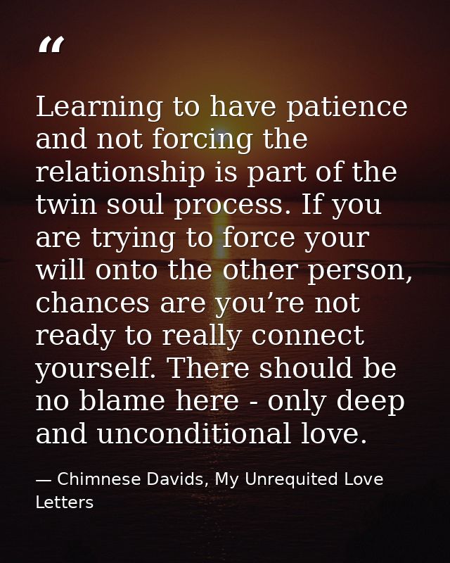 Learning to have patience and not forcing the relationship is part of the twin soul process. If you are trying to force  — Chimnese Davids, My Unrequited Love Letters