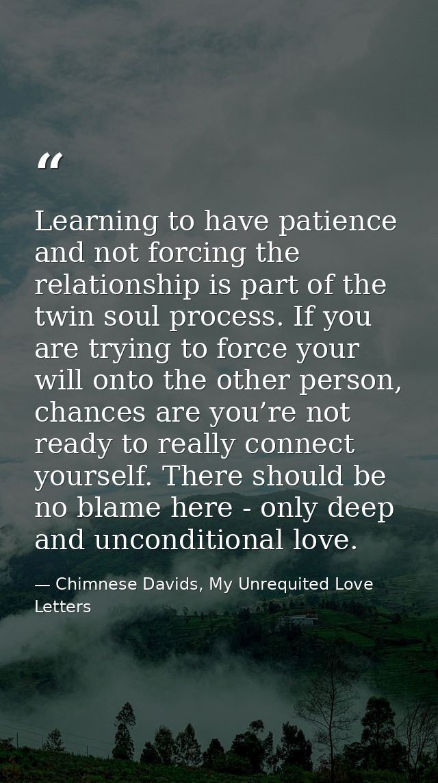 Learning to have patience and not forcing the relationship is part of the twin soul process. If you are trying to force  — Chimnese Davids, My Unrequited Love Letters