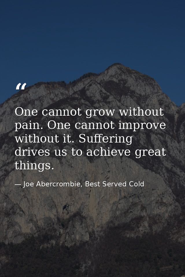 One cannot grow without pain. One cannot improve without it. Suffering drives us to achieve great things. — Joe Abercrombie, Best Served Cold