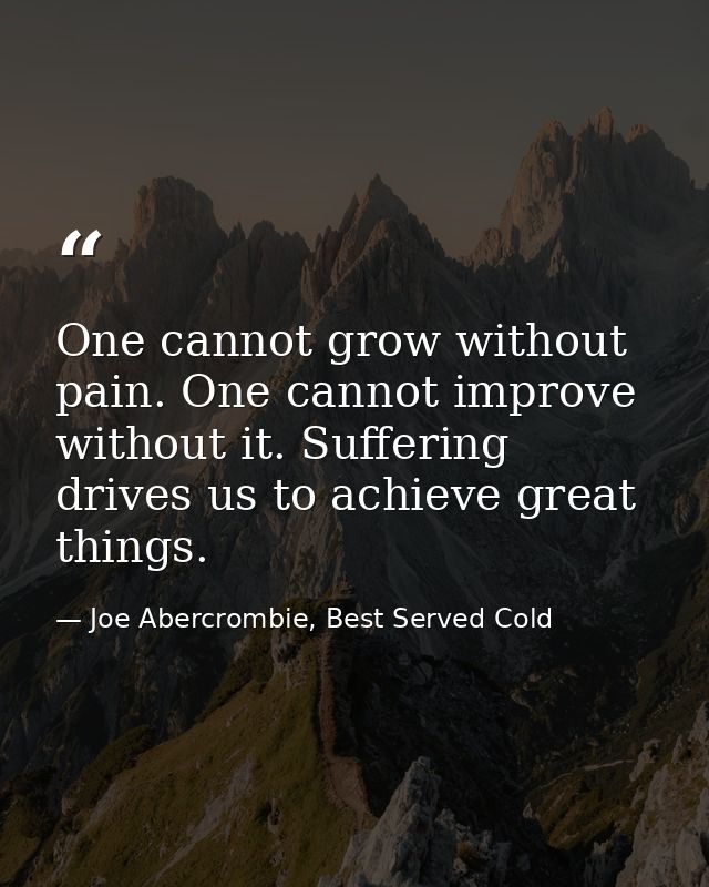 One cannot grow without pain. One cannot improve without it. Suffering drives us to achieve great things. — Joe Abercrombie, Best Served Cold