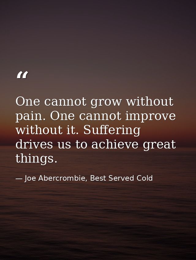 One cannot grow without pain. One cannot improve without it. Suffering drives us to achieve great things. — Joe Abercrombie, Best Served Cold