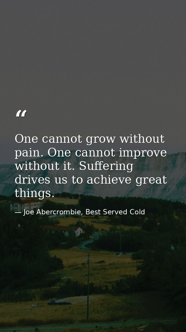 One cannot grow without pain. One cannot improve without it. Suffering drives us to achieve great things. — Joe Abercrombie, Best Served Cold