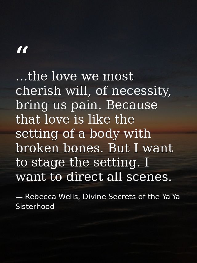 …the love we most cherish will, of necessity, bring us pain. Because that love is like the setting of a body with broken — Rebecca Wells, Divine Secrets of the Ya-Ya Sisterhood