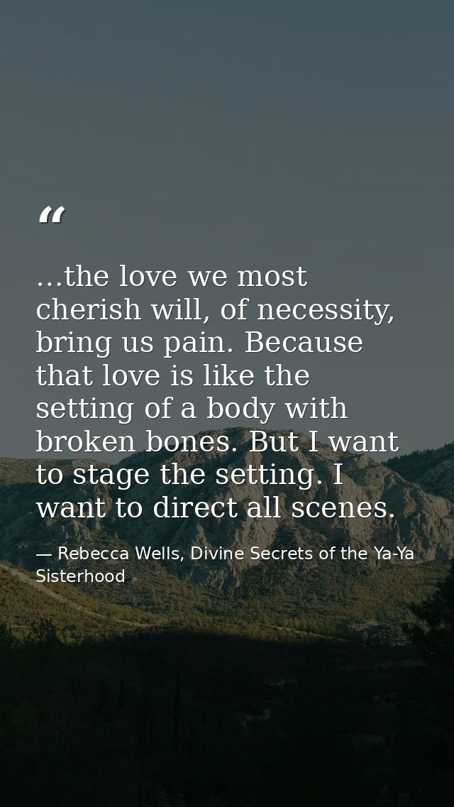 …the love we most cherish will, of necessity, bring us pain. Because that love is like the setting of a body with broken — Rebecca Wells, Divine Secrets of the Ya-Ya Sisterhood