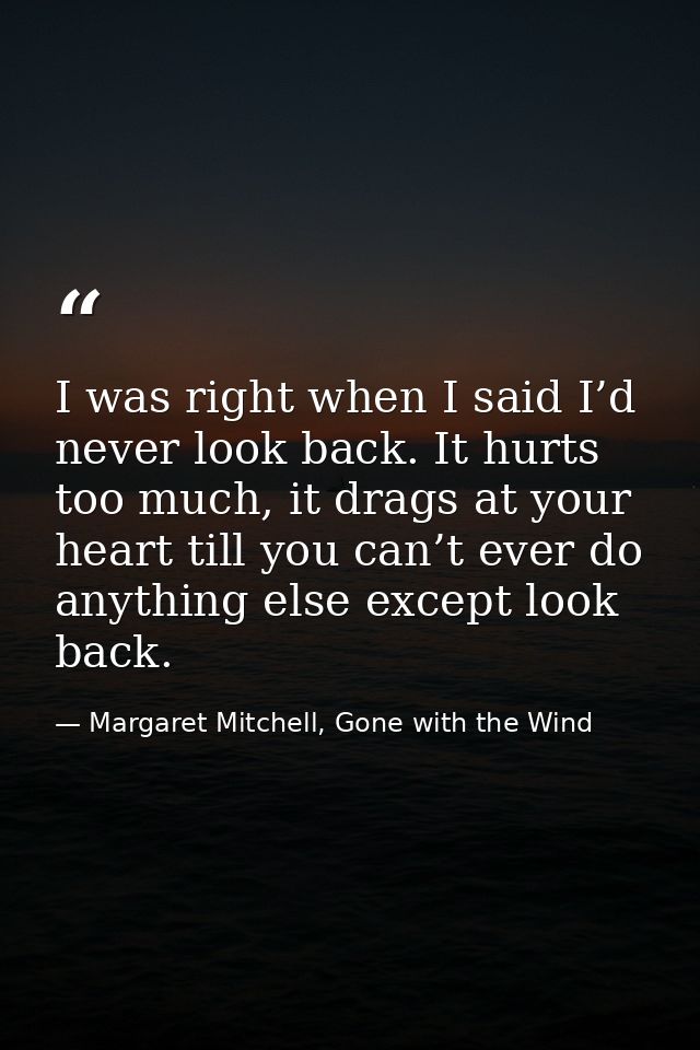 I was right when I said I’d never look back. It hurts too much, it drags at your heart till you can’t ever do anything e — Margaret Mitchell, Gone with the Wind