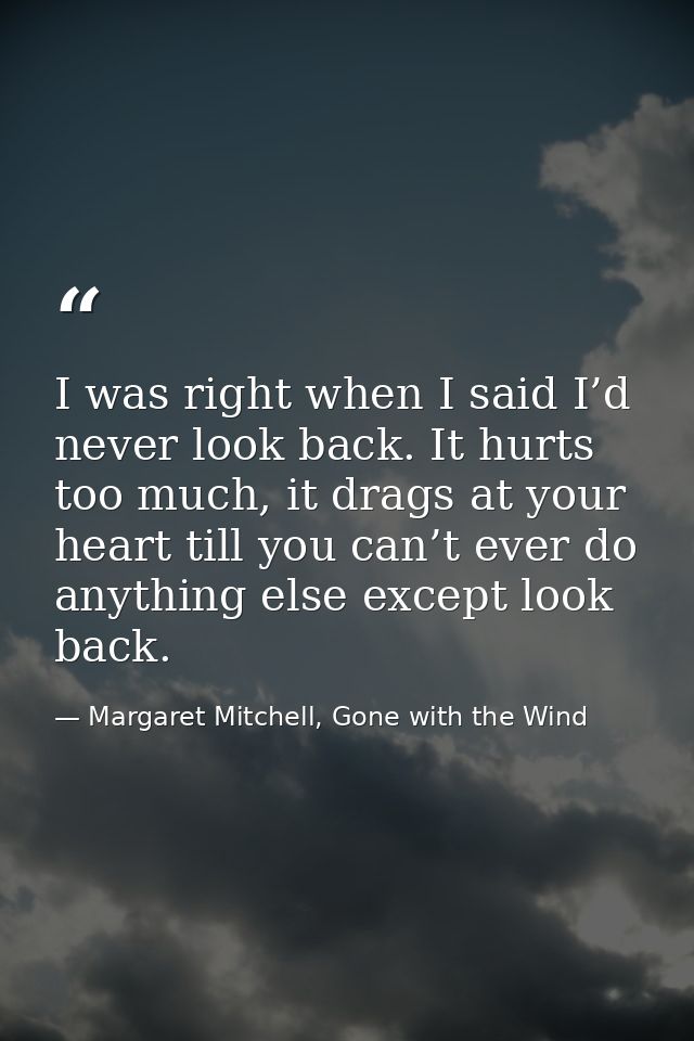 I was right when I said I’d never look back. It hurts too much, it drags at your heart till you can’t ever do anything e — Margaret Mitchell, Gone with the Wind