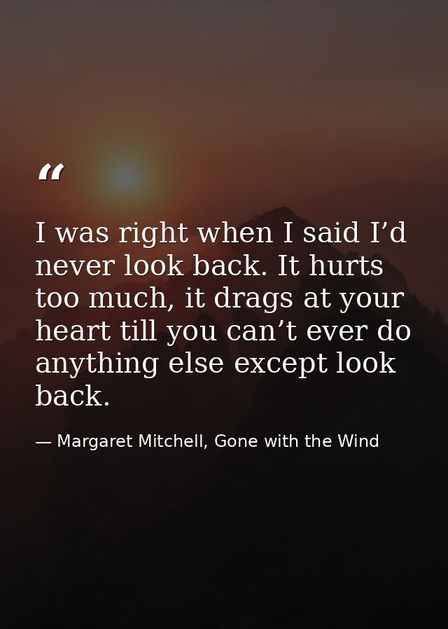 I was right when I said I’d never look back. It hurts too much, it drags at your heart till you can’t ever do anything e — Margaret Mitchell, Gone with the Wind