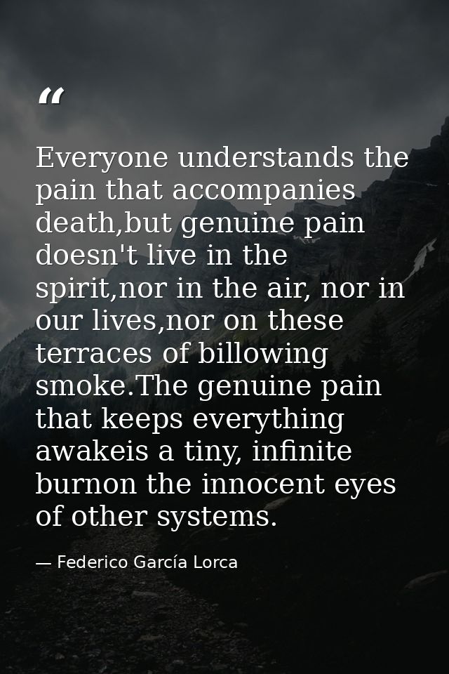 Everyone understands the pain that accompanies death,but genuine pain doesn't live in the spirit,nor in the air, nor in  — Federico García Lorca