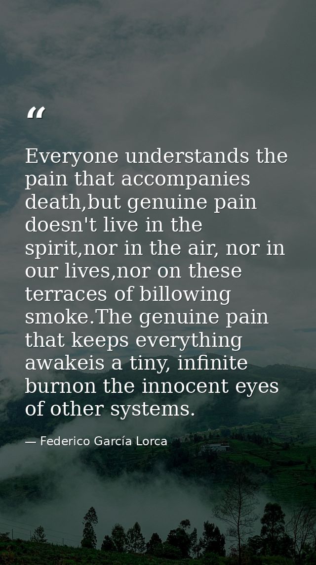Everyone understands the pain that accompanies death,but genuine pain doesn't live in the spirit,nor in the air, nor in  — Federico García Lorca