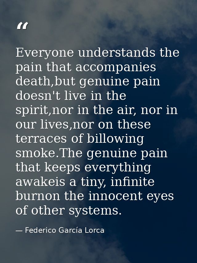 Everyone understands the pain that accompanies death,but genuine pain doesn't live in the spirit,nor in the air, nor in  — Federico García Lorca