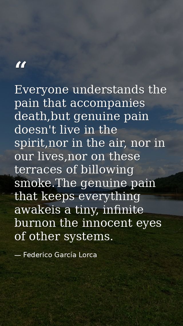 Everyone understands the pain that accompanies death,but genuine pain doesn't live in the spirit,nor in the air, nor in  — Federico García Lorca