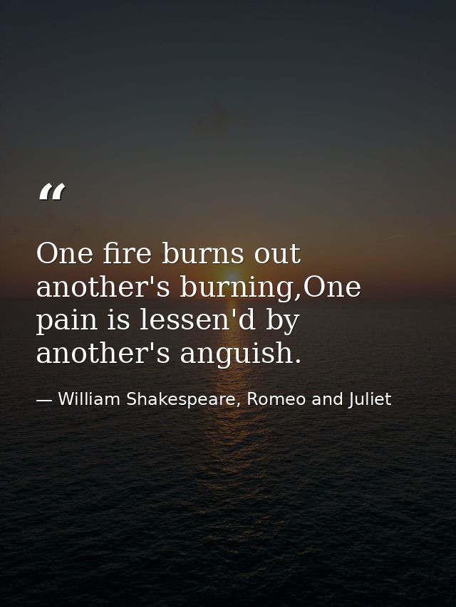 One fire burns out another's burning,One pain is lessen'd by another's anguish. — William Shakespeare, Romeo and Juliet