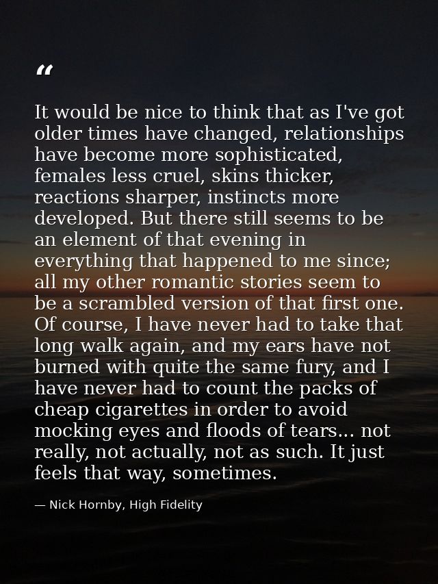 It would be nice to think that as I've got older times have changed, relationships have become more sophisticated, femal — Nick Hornby, High Fidelity