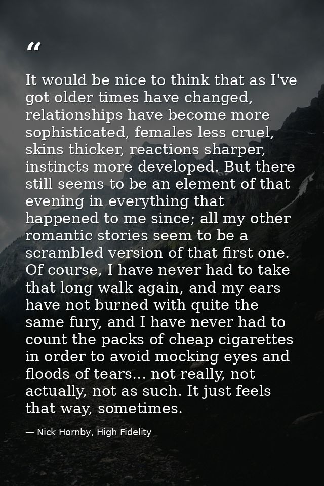 It would be nice to think that as I've got older times have changed, relationships have become more sophisticated, femal — Nick Hornby, High Fidelity