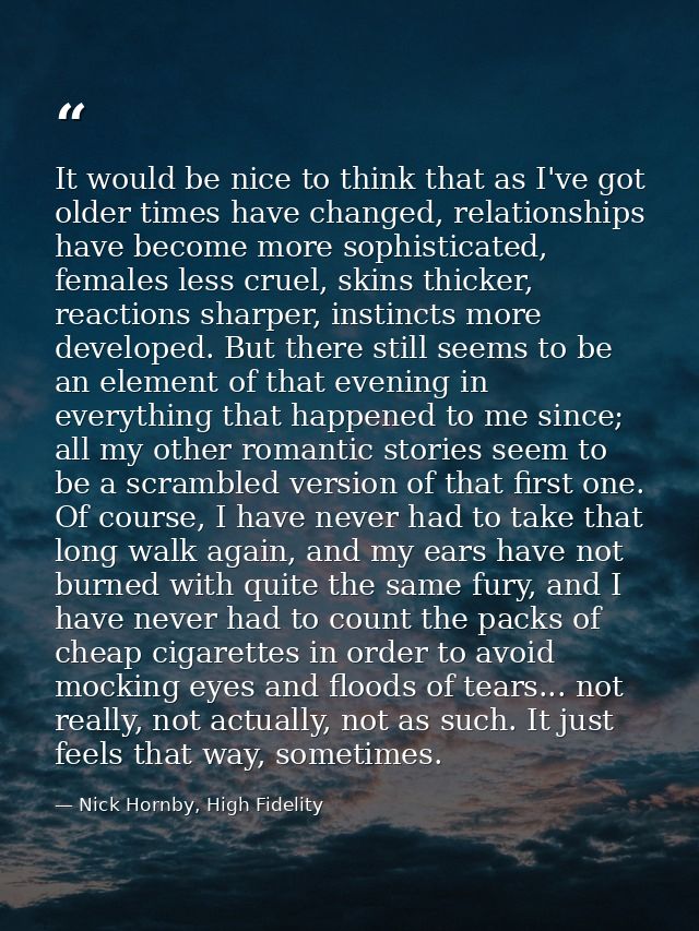 It would be nice to think that as I've got older times have changed, relationships have become more sophisticated, femal — Nick Hornby, High Fidelity