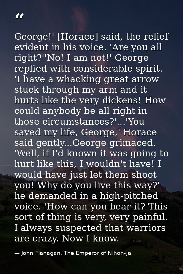 George!' [Horace] said, the relief evident in his voice. 'Are you all right?''No! I am not!' George replied with conside — John Flanagan, The Emperor of Nihon-Ja