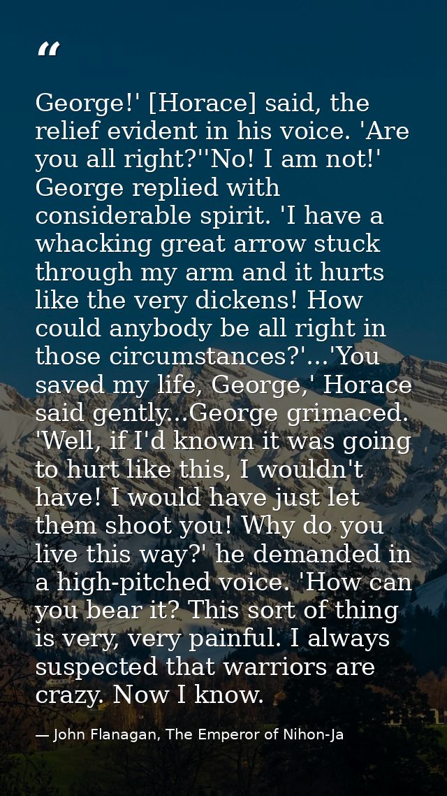 George!' [Horace] said, the relief evident in his voice. 'Are you all right?''No! I am not!' George replied with conside — John Flanagan, The Emperor of Nihon-Ja