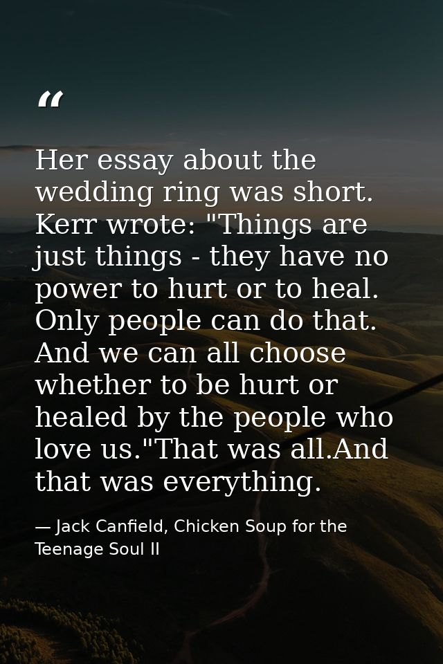 Her essay about the wedding ring was short. Kerr wrote: "Things are just things - they have no power to hurt or to heal. — Jack Canfield, Chicken Soup for the Teenage Soul II